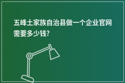 [year]五峰土家族自治县做一个企业官网需要多少钱?