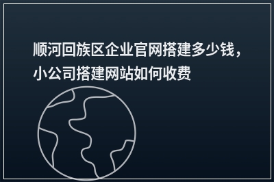 [year]顺河回族区企业官网搭建多少钱，小公司搭建网站如何收费