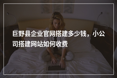 [year]巨野县企业官网搭建多少钱，小公司搭建网站如何收费