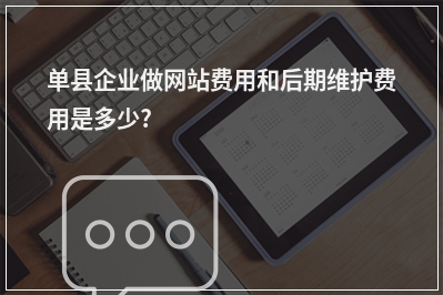 [year]单县企业做网站费用和后期维护费用是多少?