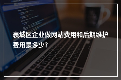 [year]襄城区企业做网站费用和后期维护费用是多少?