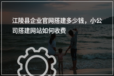 [year]江陵县企业官网搭建多少钱，小公司搭建网站如何收费