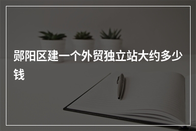 [year]郧阳区建一个外贸独立站大约多少钱