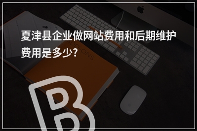[year]夏津县企业做网站费用和后期维护费用是多少?