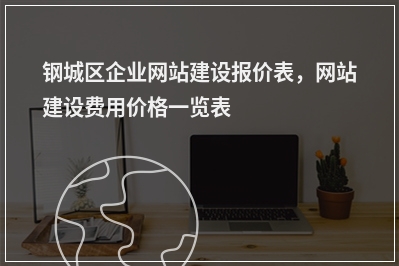 [year]钢城区企业网站建设报价表，网站建设费用价格一览表