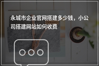 [year]永城市企业官网搭建多少钱，小公司搭建网站如何收费