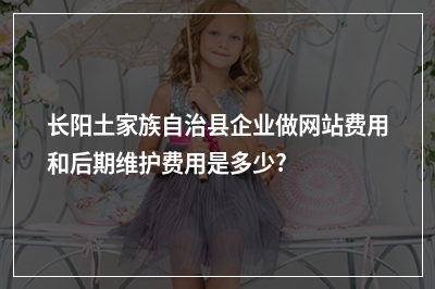 [year]长阳土家族自治县企业做网站费用和后期维护费用是多少?