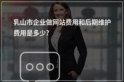 [year]乳山市企业做网站费用和后期维护费用是多少?