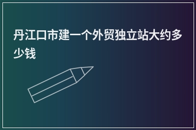 [year]丹江口市建一个外贸独立站大约多少钱