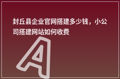[year]封丘县企业官网搭建多少钱，小公司搭建网站如何收费