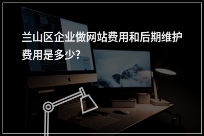 [year]兰山区企业做网站费用和后期维护费用是多少?