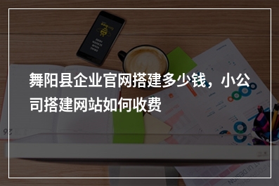 [year]舞阳县企业官网搭建多少钱，小公司搭建网站如何收费