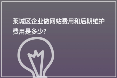 [year]莱城区企业做网站费用和后期维护费用是多少?