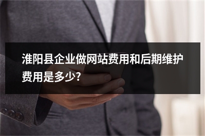 [year]淮阳县企业做网站费用和后期维护费用是多少?