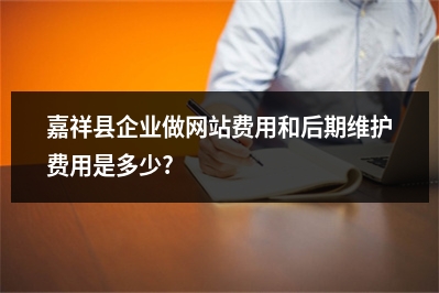 [year]嘉祥县企业做网站费用和后期维护费用是多少?