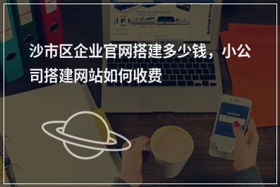 [year]沙市区企业官网搭建多少钱，小公司搭建网站如何收费