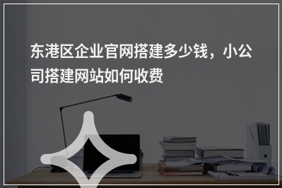 [year]东港区企业官网搭建多少钱，小公司搭建网站如何收费