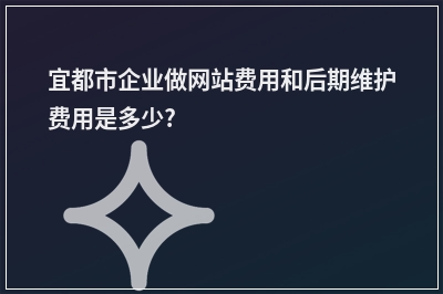 [year]宜都市企业做网站费用和后期维护费用是多少?