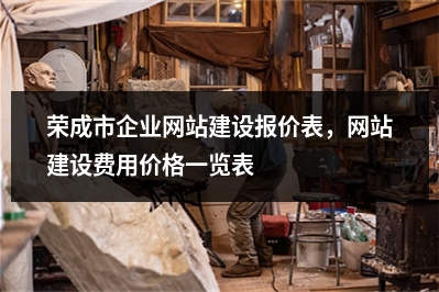 [year]荣成市企业网站建设报价表，网站建设费用价格一览表