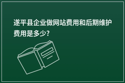[year]遂平县企业做网站费用和后期维护费用是多少?