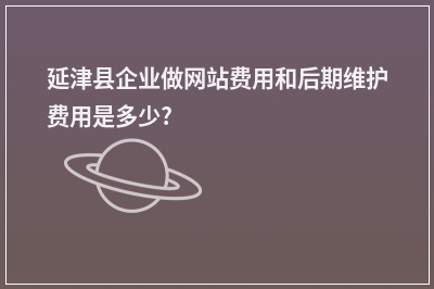[year]延津县企业做网站费用和后期维护费用是多少?