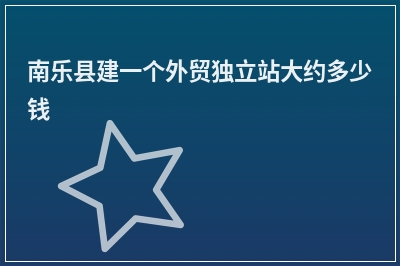 [year]南乐县建一个外贸独立站大约多少钱