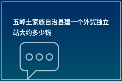[year]五峰土家族自治县建一个外贸独立站大约多少钱
