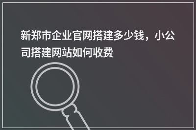 [year]新郑市企业官网搭建多少钱，小公司搭建网站如何收费
