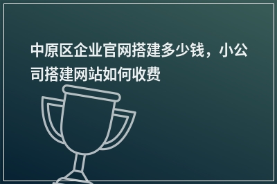 [year]中原区企业官网搭建多少钱，小公司搭建网站如何收费