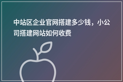 [year]中站区企业官网搭建多少钱，小公司搭建网站如何收费