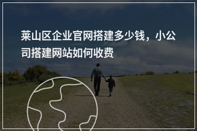 [year]莱山区企业官网搭建多少钱，小公司搭建网站如何收费