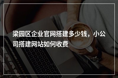 [year]梁园区企业官网搭建多少钱，小公司搭建网站如何收费
