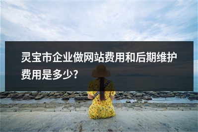 [year]灵宝市企业做网站费用和后期维护费用是多少?