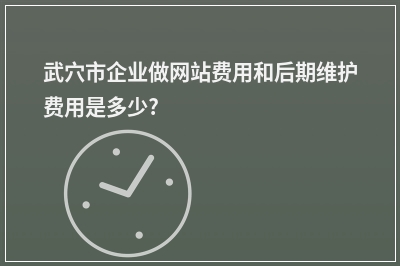 [year]武穴市企业做网站费用和后期维护费用是多少?