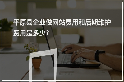[year]平原县企业做网站费用和后期维护费用是多少?