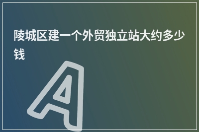 [year]陵城区建一个外贸独立站大约多少钱