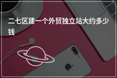 [year]二七区建一个外贸独立站大约多少钱