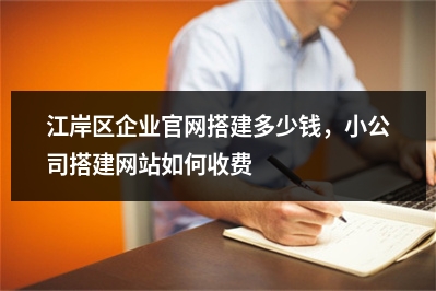[year]江岸区企业官网搭建多少钱，小公司搭建网站如何收费