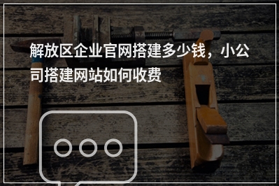 [year]解放区企业官网搭建多少钱，小公司搭建网站如何收费