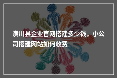 [year]潢川县企业官网搭建多少钱，小公司搭建网站如何收费