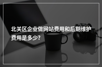 [year]北关区企业做网站费用和后期维护费用是多少?