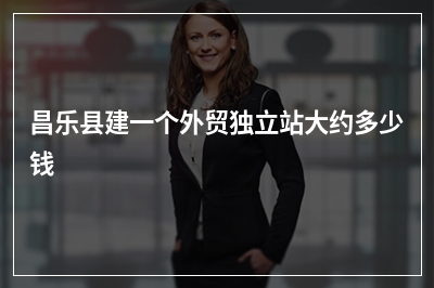[year]昌乐县建一个外贸独立站大约多少钱