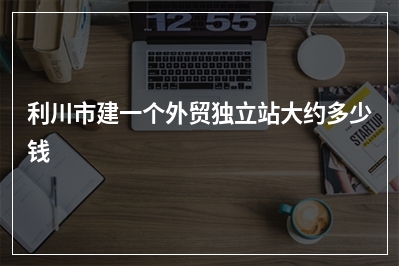 [year]利川市建一个外贸独立站大约多少钱