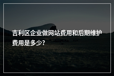 [year]吉利区企业做网站费用和后期维护费用是多少?