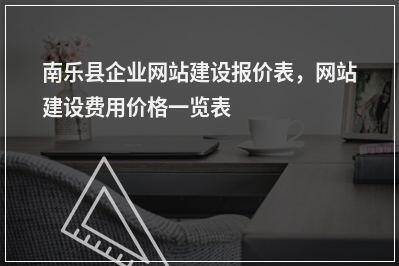 [year]南乐县企业网站建设报价表，网站建设费用价格一览表