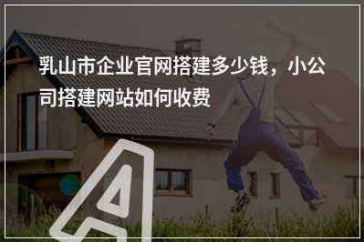 [year]乳山市企业官网搭建多少钱，小公司搭建网站如何收费