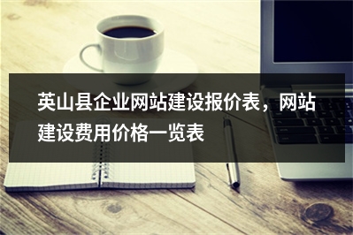 [year]英山县企业网站建设报价表，网站建设费用价格一览表