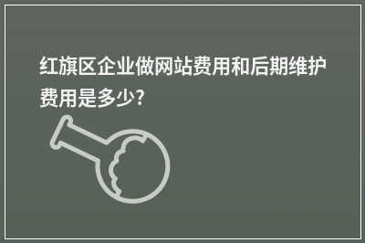 [year]红旗区企业做网站费用和后期维护费用是多少?