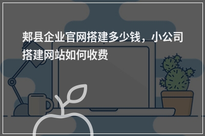 [year]郏县企业官网搭建多少钱，小公司搭建网站如何收费
