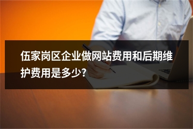 [year]伍家岗区企业做网站费用和后期维护费用是多少?